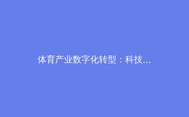 体育产业数字化转型：科技如何重塑赛事体验与商业模式 - 2