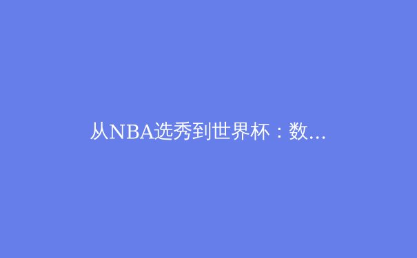 从NBA选秀到世界杯：数据革命如何重塑现代体育竞技格局 - 4