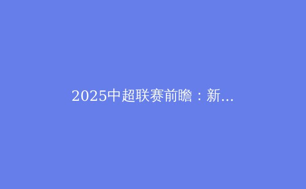2025中超联赛前瞻：新赛季的五大看点与冠军之争