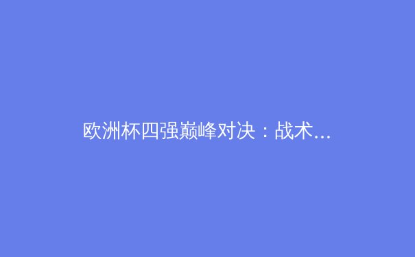 欧洲杯四强巅峰对决：战术解析与胜负关键点 - 4