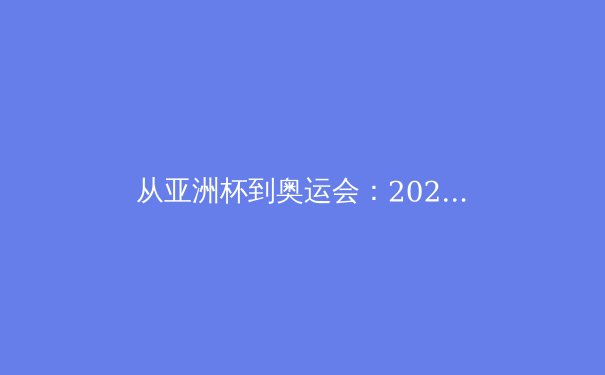 从亚洲杯到奥运会：2024年东亚体育新格局的深度解析 - 2