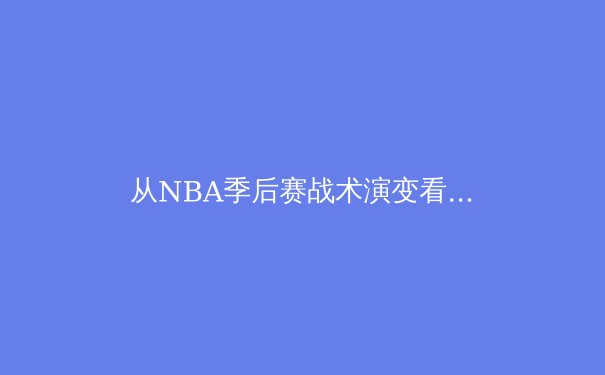 从NBA季后赛战术演变看现代篮球发展趋势：数据分析与团队协作如何重塑比赛格局 - 4