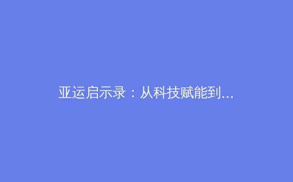 亚运启示录：从科技赋能到人性回归，中国体育的范式转型