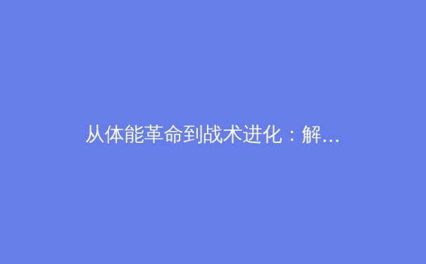 从体能革命到战术进化：解析现代足球对运动员综合素质的极致要求 - 3