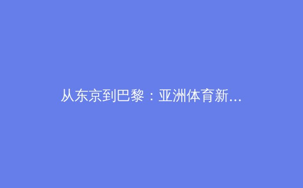 从东京到巴黎：亚洲体育新格局下的竞技哲学与商业变革