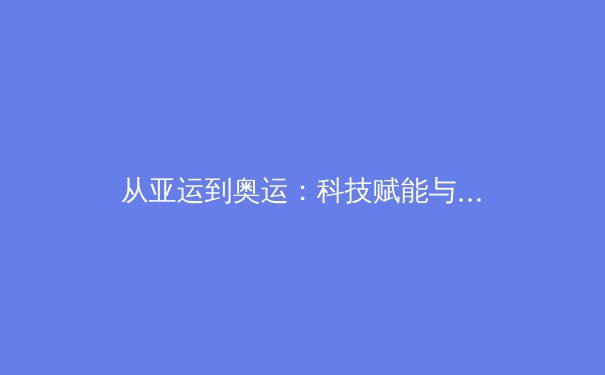 从亚运到奥运：科技赋能与中国体育产业的深度变革 - 3