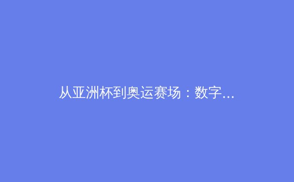 从亚洲杯到奥运赛场：数字化技术如何重塑现代体育竞技格局 - 2