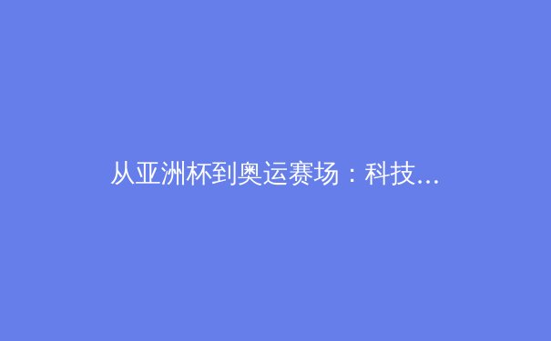 从亚洲杯到奥运赛场：科技赋能下中国体育的突破与反思 - 2